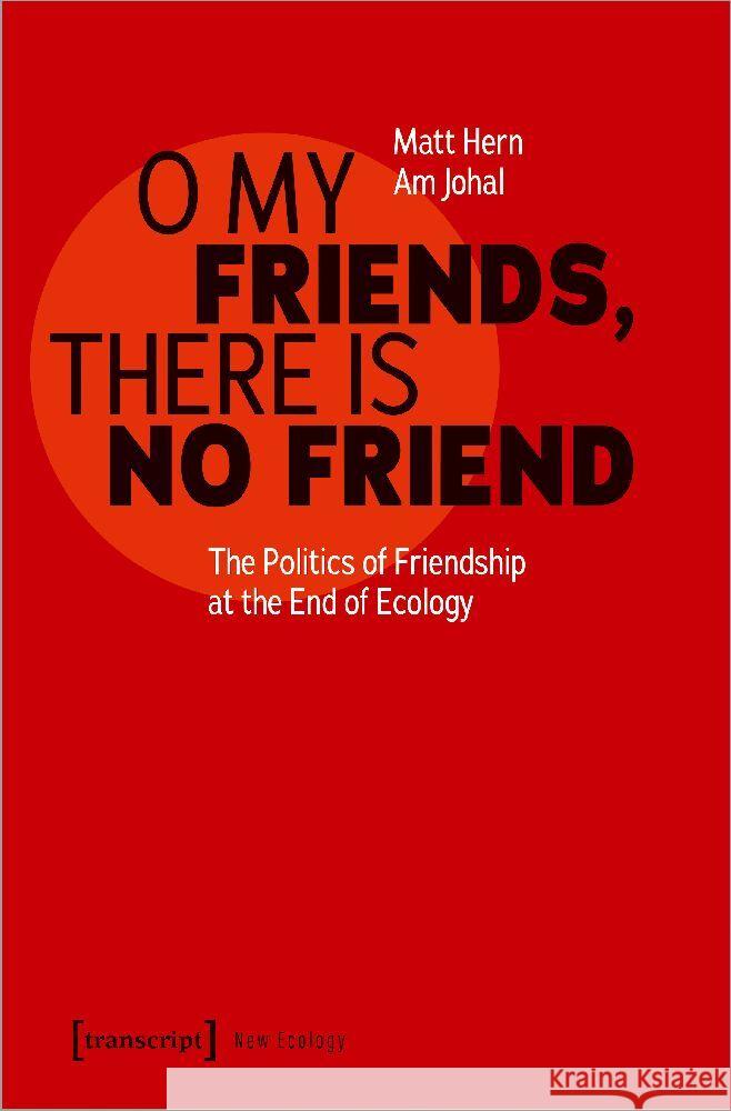 O My Friends, There Is No Friend: The Politics of Friendship at the End of Ecology Matt Hern Am Johal 9783837670264 Transcript Publishing