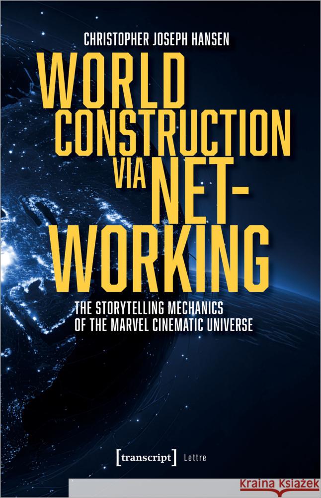 World Construction Via Networking: The Storytelling Mechanics of the Marvel Cinematic Universe Christopher Joseph Hansen 9783837670981