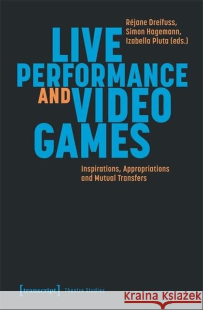 Live Performance and Video Games: Inspirations, Appropriations and Mutual Transfers  9783837671735 Transcript Publishing