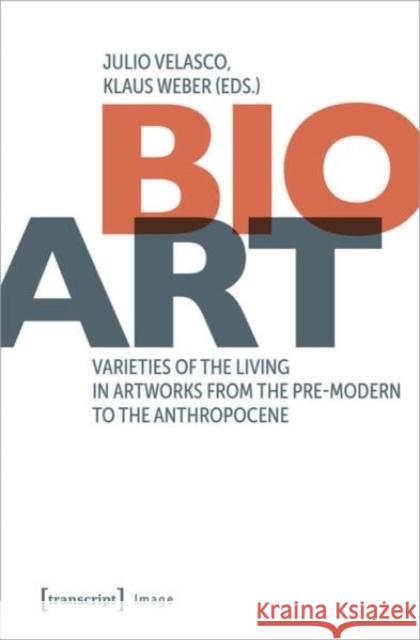 Bio-Art: Varieties of the Living in Artworks from the Pre-Modern to the Anthropocene Julio Velasco Klaus Weber 9783837671773 Transcript Publishing