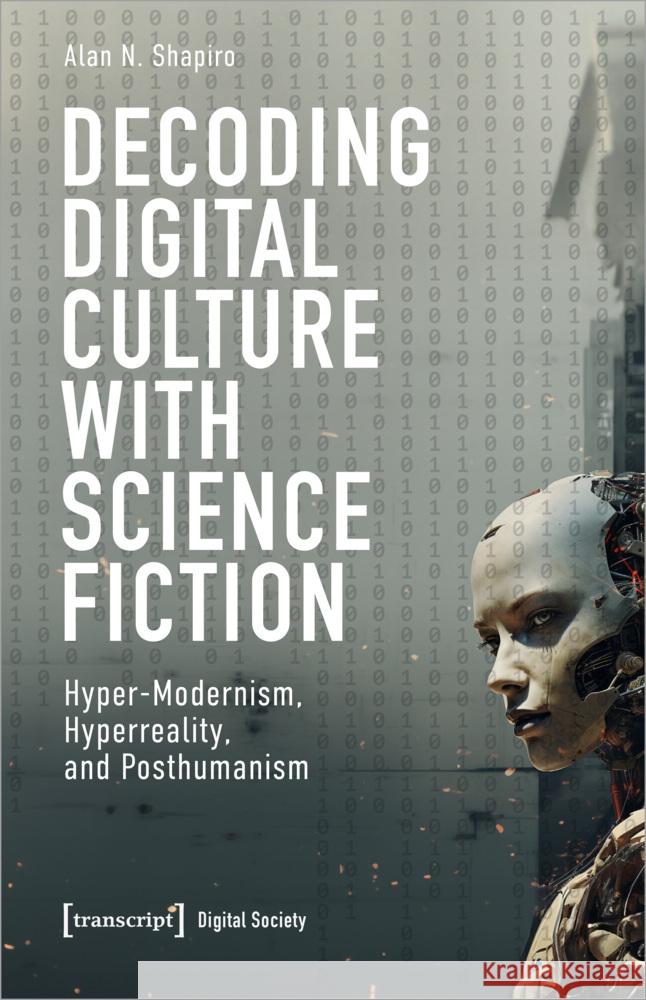 Decoding Digital Culture with Science Fiction: Hyper-Modernism, Hyperreality, and Posthumanism Alan N. Shapiro 9783837672428 Transcript Publishing