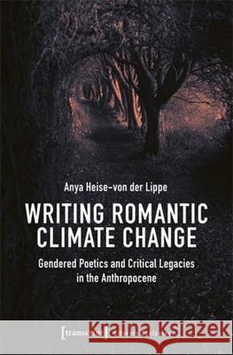 Writing Romantic Climate Change: Gendered Poetics and Critical Legacies in the Anthropocene Anya Heise-Von Der Lippe 9783837672756 Transcript Publishing