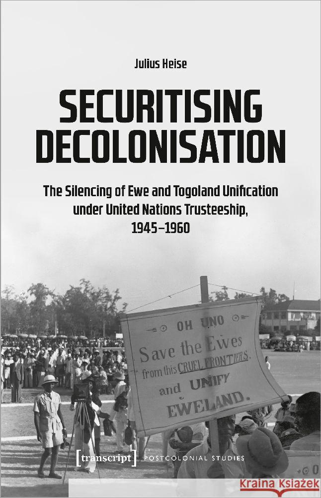 Securitising Decolonisation: The Silencing of Ewe and Togoland Unification Under United Nations Trusteeship, 1945-1960 Julius Heise 9783837673067 Transcript Publishing