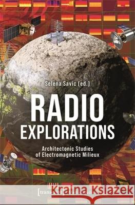 Radio Explorations: Architectonic Studies of Electromagnetic Milieux Selena Savic 9783837673371