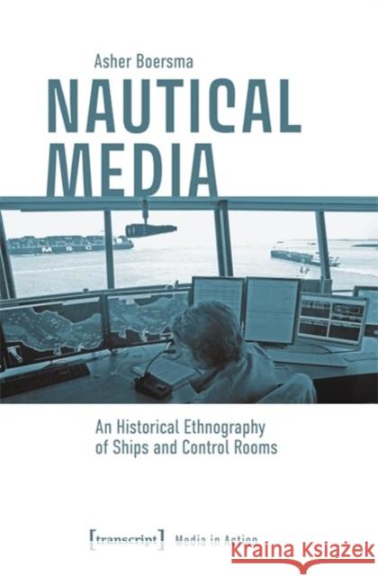 Nautical Media: An Historical Ethnography of Ships and Control Rooms Asher Boersma 9783837673739 Transcript Publishing