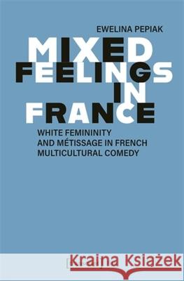 Mixed Feelings in France: White Femininity and M?tissage in French Multicultural Comedy Ewelina Pepiak 9783837673937 Transcript Publishing