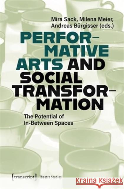 Performative Arts and Social Transformation: The Potential of In-Between Spaces Mira Sack Milena Meier Andreas B?rgisser 9783837674279 Transcript Verlag