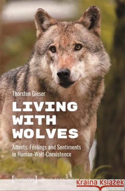 Living with Wolves: Affects, Feelings and Sentiments in Human-Wolf-Coexistence Thorsten Gieser 9783837674705