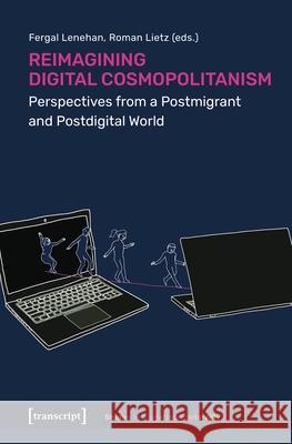 Reimagining Digital Cosmopolitanism: Perspectives from a Postmigrant and Postdigital World Fergal Lenehan Roman Lietz 9783837675320