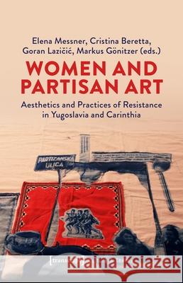 Women and Partisan Art: Aesthetics and Practices of Resistance in Yugoslavia and Carinthia Elena Messner Cristina Beretta Goran Lazičic 9783837677287 Transcript Publishing