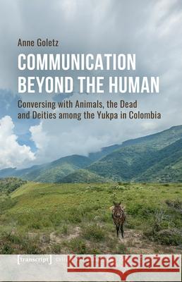 Communication Beyond the Human: Conversing with Animals, the Dead and Deities Among the Yukpa in Colombia Anne Goletz 9783837677799 Transcript Publishing