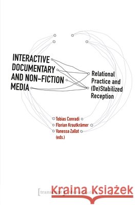 Interactive Documentary and Non-Fiction Media: Relational Practice and (De)Stabilized Reception Tobias Conradi Florian Krautkr?mer Vanessa Zallot 9783837679045 Transcript Publishing