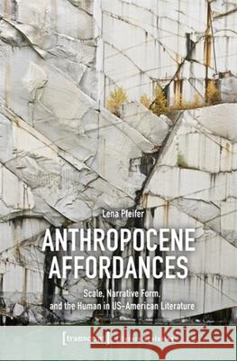 Anthropocene Affordances: Scale, Narrative Form, and the Human in Us-American Literature Lena Pfeifer 9783837679335