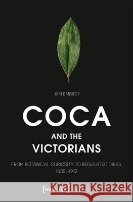 Coca and the Victorians: From Botanical Curiosity to Regulated Drug, 1835-1912 Kim Embrey 9783837679779 Transcript Publishing