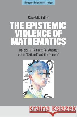 The Epistemic Violence of Mathematics: Decolonial-Feminist Re-Writings of the ?Rational? and the ?Human? Cara-Julie Kather 9783837679823 Transcript Publishing