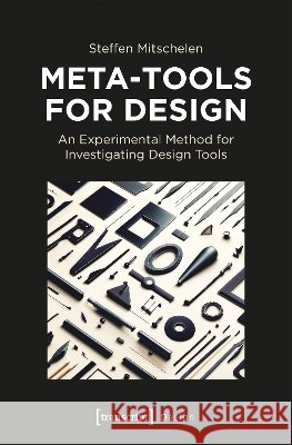 Meta-Tools for Design: An Experimental Method for Investigating Design Tools Steffen Mitschelen 9783837684360 Transcript Publishing