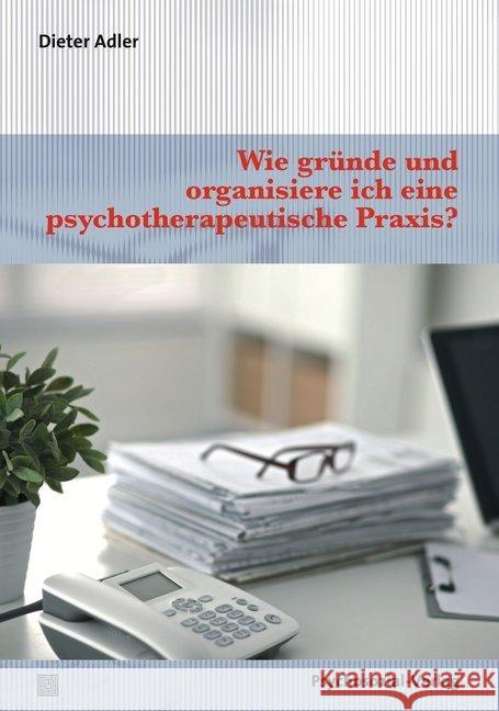 Wie gründe und organisiere ich eine psychotherapeutische Praxis? Adler, Dieter 9783837926811