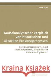 Kausalanalytischer Vergleich von historischen und aktuellen Erosionsprozessen : Erosionsprozessanalysen mit hochaufgelösten,  luftgestützten Laserscanning-Daten Grote, Thomas 9783838100197