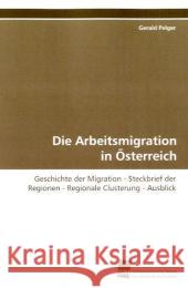 Die Arbeitsmigration in Österreich : Geschichte der Migration - Steckbrief der Regionen - Regionale Clusterung - Ausblick Pelger, Gerald 9783838100906