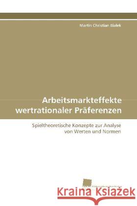 Arbeitsmarkteffekte wertrationaler Präferenzen : Spieltheoretische Konzepte zur Analyse von Werten und Normen Bialek, Martin Christian   9783838103693 Südwestdeutscher Verlag für Hochschulschrifte