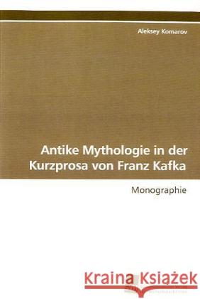 Antike Mythologie in der Kurzprosa von Franz Kafka : Monographie Komarov, Aleksey 9783838105581