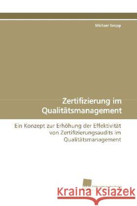 Zertifizierung im Qualitätsmanagement : Ein Konzept zur Erhöhung der Effektivität von Zertifizierungsaudits im Qualitätsmanagement Gropp, Michael 9783838106144