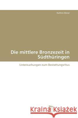 Die mittlere Bronzezeit in Südthüringen : Untersuchungen zum Bestattungsritus Ebner Kathrin 9783838107158