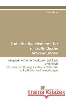 Optische Bauelemente für mikrofluidische Anwendungen : Integrierte optische Detektoren auf Basis amorphen Siliziums und flüssige Lichtwellenleiter für mikrofluidische Anwendungen Schäfer, Heiko 9783838108261