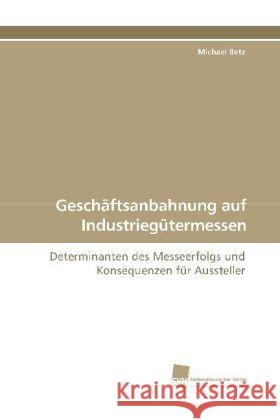 Geschäftsanbahnung auf Industriegütermessen : Determinanten des Messeerfolgs und Konsequenzen für Aussteller Betz, Michael   9783838110707