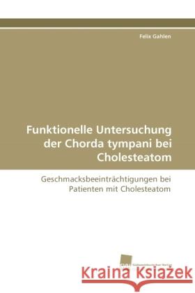 Funktionelle Untersuchung der Chorda tympani bei Cholesteatom : Geschmacksbeeinträchtigungen bei Patienten mit Cholesteatom Gahlen, Felix 9783838113364