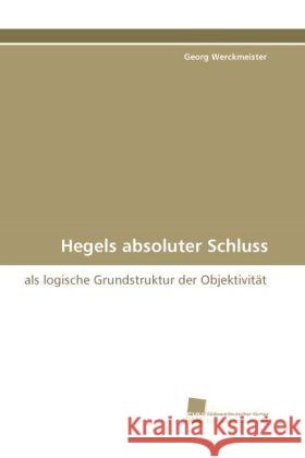 Hegels absoluter Schluss : als logische Grundstruktur der Objektivität Werckmeister, Georg 9783838114064