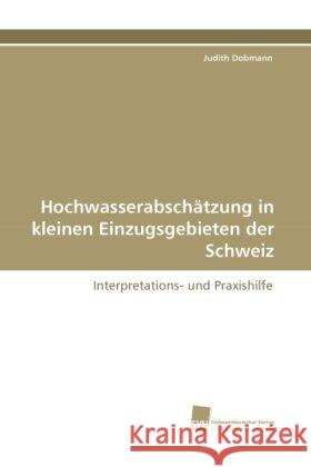 Hochwasserabschätzung in kleinen Einzugsgebieten der Schweiz : Interpretations- und Praxishilfe Dobmann, Judith 9783838114200