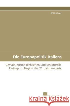 Die Europapolitik Italiens : Gestaltungsmöglichkeiten und strukturelle Zwänge zu Beginn des 21. Jahrhunderts Scholz, Willi 9783838114682