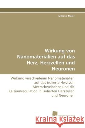 Wirkung von Nanomaterialien auf das Herz, Herzzellen und Neuronen : Wirkung verschiedener Nanomaterialien auf das isolierte Herz von Meerschweinchen und die Kalziumregulation in isolierten Herzzellen  Maier, Melanie 9783838115252 Südwestdeutscher Verlag für Hochschulschrifte