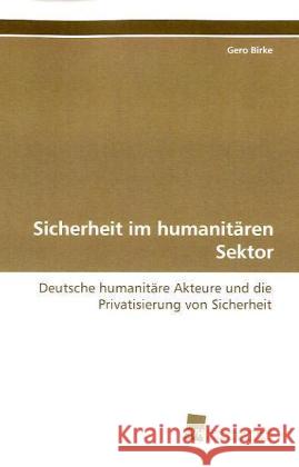 Sicherheit im humanitären Sektor : Deutsche humanitäre Akteure und die Privatisierung von Sicherheit Birke, Gero   9783838116570 Südwestdeutscher Verlag für Hochschulschrifte