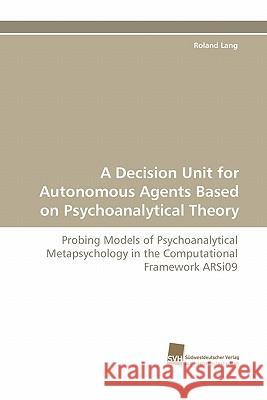 A Decision Unit for Autonomous Agents Based on Psychoanalytical Theory Roland Lang 9783838118758