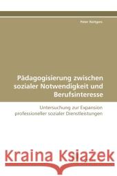 Pädagogisierung zwischen sozialer Notwendigkeit und Berufsinteresse : Untersuchung zur Expansion professioneller sozialer Dienstleistungen Rüttgers, Peter 9783838119274