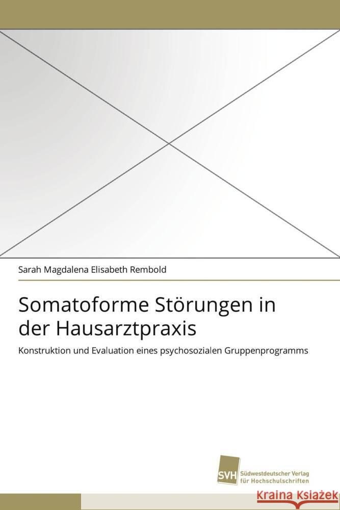 Somatoforme Störungen in der Hausarztpraxis : Konstruktion und Evaluation eines psychosozialen Gruppenprogramms Rembold, Sarah Magdalena Elisabeth 9783838120157