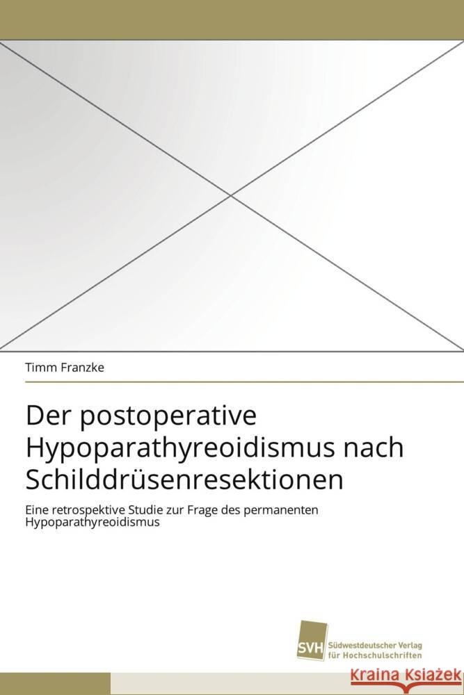 Der postoperative Hypoparathyreoidismus nach Schilddrüsenresektionen : Eine retrospektive Studie zur Frage des permanenten Hypoparathyreoidismus Franzke, Timm 9783838123868
