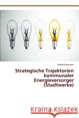 Strategische Trajektorien kommunaler Energieversorger (Stadtwerke) Estermann, Andre 9783838132815