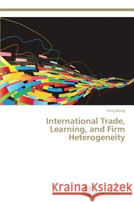 International Trade, Learning, and Firm Heterogeneity Wang Fang   9783838139142