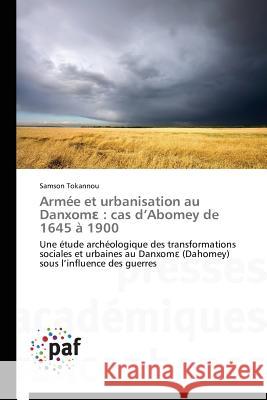 Armée et urbanisation au Danxom : cas d Abomey de 1645 à 1900 : Une étude archéologique des transformations sociales et urbaines au Danxom (Dahomey) sous l influence des guerres Tokannou Samson 9783838149905