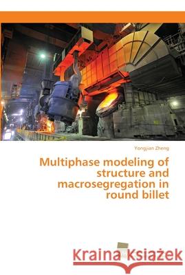 Multiphase modeling of structure and macrosegregation in round billet Yongjian Zheng 9783838152776