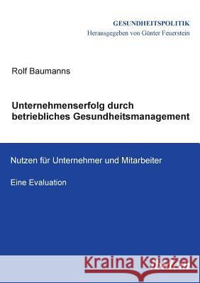 Unternehmenserfolg durch betriebliches Gesundheitsmanagement. Nutzen f�r Unternehmen und Mitarbeiter. Eine Evaluation Rolf Baumanns, Gunter Feuerstein 9783838200354 Ibidem Press