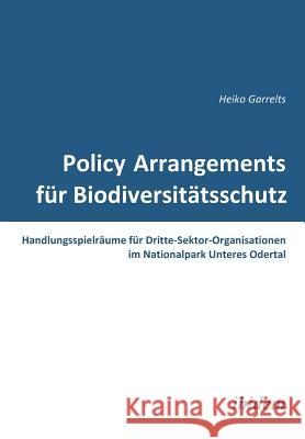 Policy Arrangements f�r Biodiversit�tsschutz. Handlungsspielr�ume f�r Dritte-Sektor-Organisationen im Nationalpark Unteres Odertal Heiko Garrelts 9783838200491 Ibidem Press