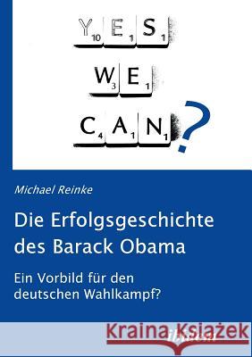 Die Erfolgsgeschichte des Barack Obama. Ein Vorbild für den deutschen Wahlkampf? Michael Reinke 9783838200736