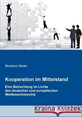 Kooperation im Mittelstand. Eine Betrachtung im Lichte des deutschen und europ�ischen Wettbewerbsrecht Benjamin Bader 9783838200774