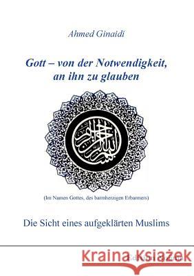 Gott - von der Notwendigkeit, an ihn zu glauben. Die Sicht eines aufgekl�rten Muslims. Ahmed Ginaidi 9783838200859 Ibidem Press