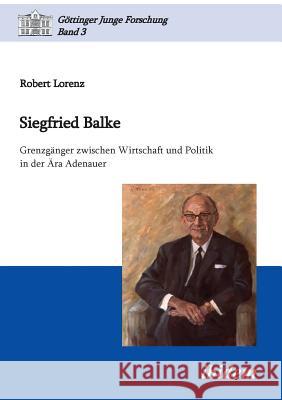 Siegfried Balke. Grenzg�nger zwischen Wirtschaft und Politik in der �ra Adenauer Robert Lorenz, Matthias Micus 9783838201375