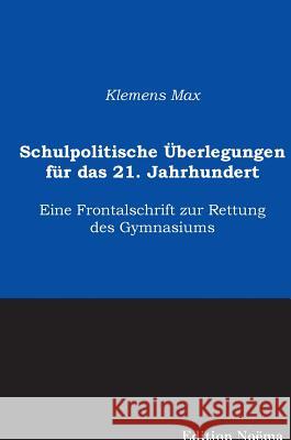 Schulpolitische Überlegungen für das 21. Jahrhundert. Eine Frontalschrift zur Rettung des Gymnasiums Klemens Max 9783838201627